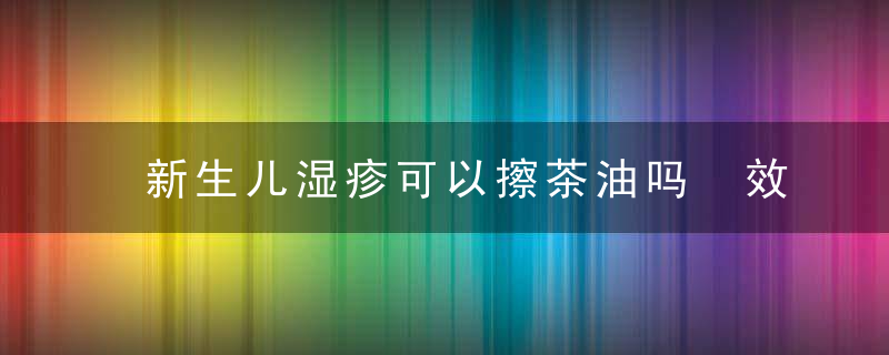 新生儿湿疹可以擦茶油吗 效果怎么样？